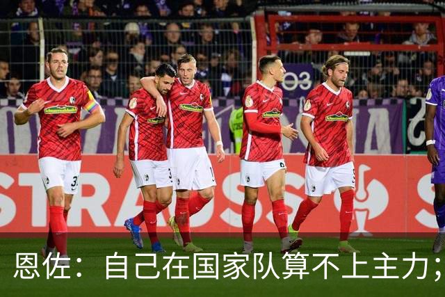 恩佐：自己在国家队算不上主力；在麦卡身边踢球非常舒服