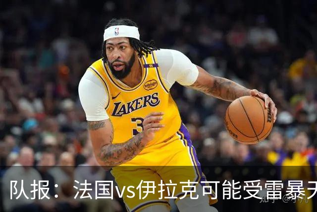 队报：法国vs伊拉克可能受雷暴天气影响，若不顺利恐怕要踢数小时