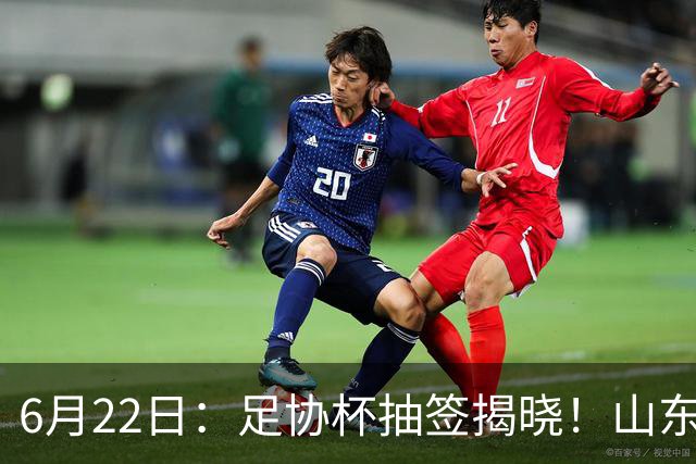 6月22日：足协杯抽签揭晓！山东泰山能否靠“神签”避开海港申花，逆袭卫冕？